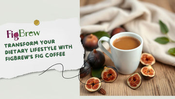 Transform Your Dietary Lifestyle with FigBrew’s Fig Coffee