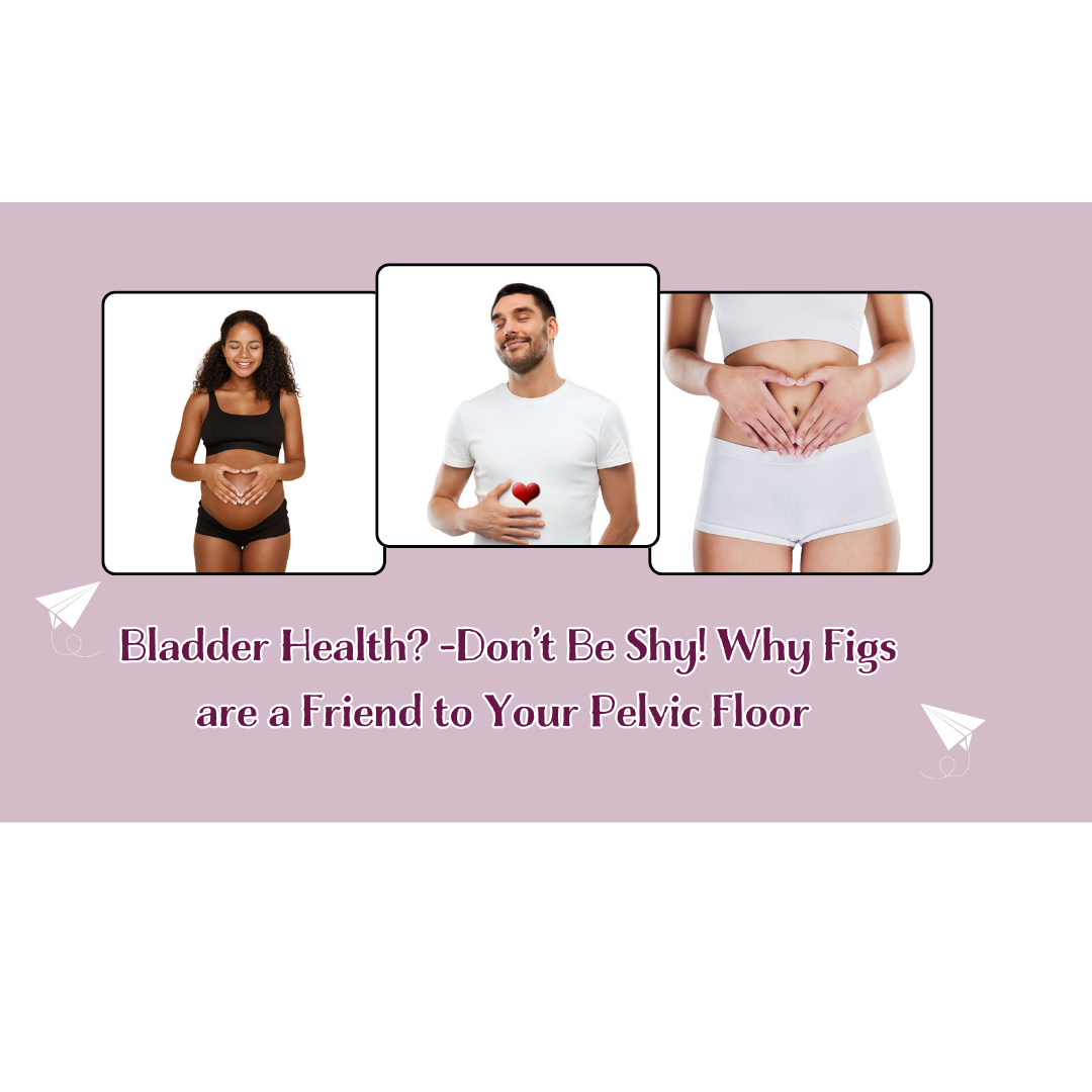 Bladder Health Dont Be Shy! Why Figs are a Friend to Your Pelvic Floor